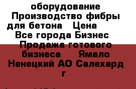 оборудование Производство фибры для бетона › Цена ­ 100 - Все города Бизнес » Продажа готового бизнеса   . Ямало-Ненецкий АО,Салехард г.